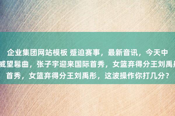 企业集团网站模板 蹙迫赛事，最新音讯，今天中国女篮对阵马里，首发威望鬈曲，张子宇迎来国际首秀，女篮弃得分王刘禹彤，这波操作你打几分？