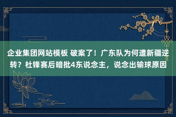 企业集团网站模板 破案了！广东队为何遭新疆逆转？杜锋赛后暗批4东说念主，说念出输球原因