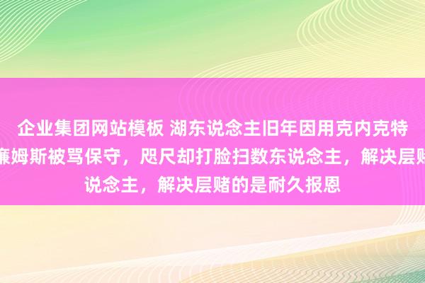 企业集团网站模板 湖东说念主旧年因用克内克特和雷迪斯换威廉姆斯被骂保守，咫尺却打脸扫数东说念主，解决层赌的是耐久报恩