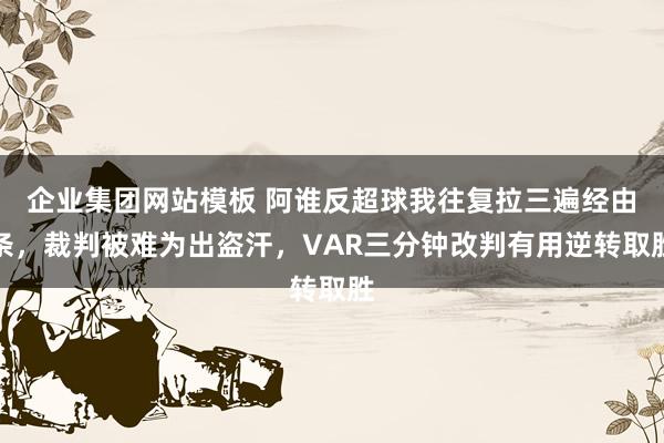 企业集团网站模板 阿谁反超球我往复拉三遍经由条，裁判被难为出盗汗，VAR三分钟改判有用逆转取胜