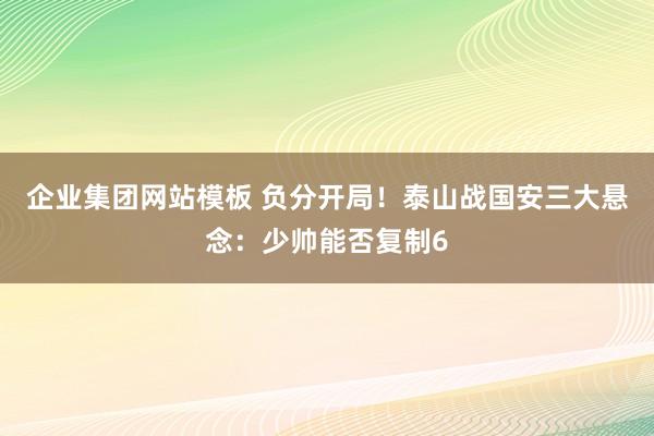 企业集团网站模板 负分开局！泰山战国安三大悬念：少帅能否复制6