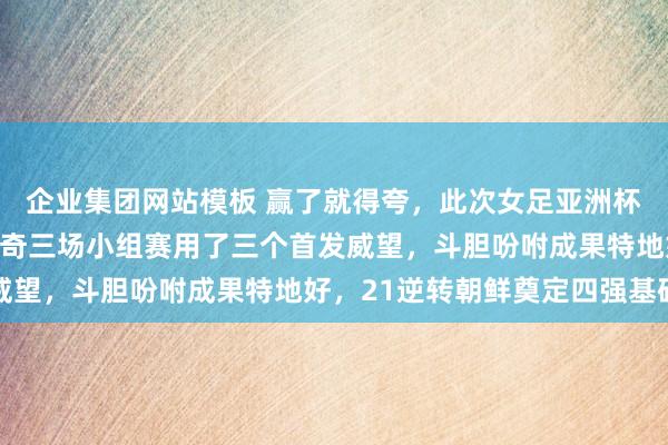 企业集团网站模板 赢了就得夸，此次女足亚洲杯中国女足主说明米利西奇三场小组赛用了三个首发威望，斗胆吩咐成果特地好，21逆转朝鲜奠定四强基础