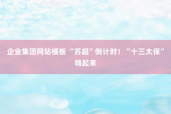 企业集团网站模板 “苏超”倒计时！“十三太保”嗨起来