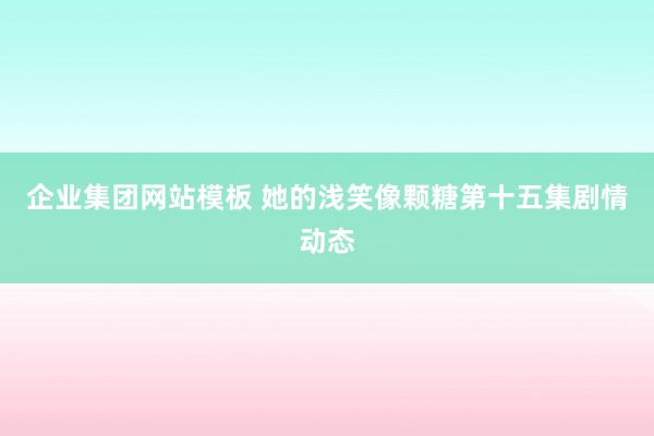 企业集团网站模板 她的浅笑像颗糖第十五集剧情动态