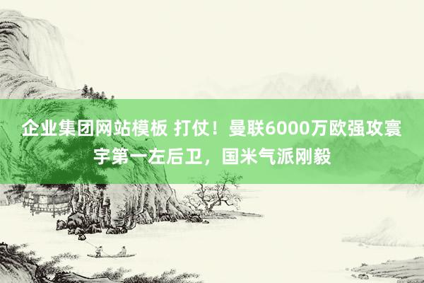 企业集团网站模板 打仗！曼联6000万欧强攻寰宇第一左后卫，国米气派刚毅