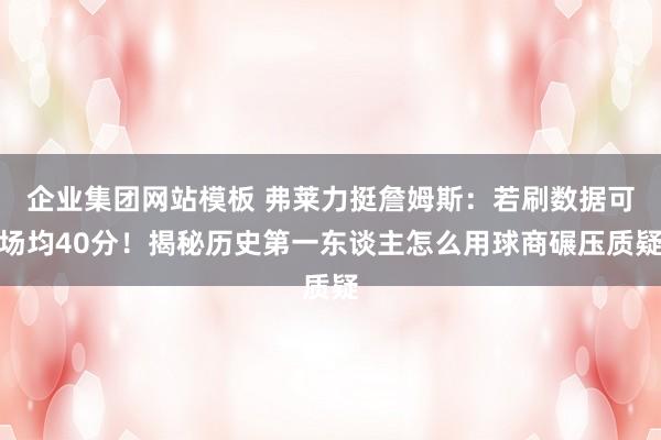 企业集团网站模板 弗莱力挺詹姆斯：若刷数据可场均40分！揭秘历史第一东谈主怎么用球商碾压质疑