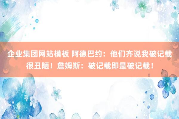 企业集团网站模板 阿德巴约：他们齐说我破记载很丑陋！詹姆斯：破记载即是破记载！