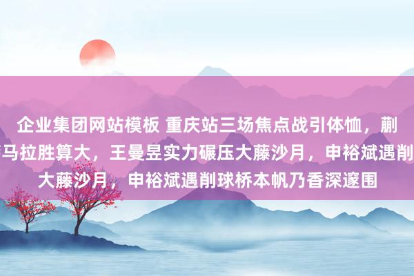 企业集团网站模板 重庆站三场焦点战引体恤，蒯曼景色火热对宿将萨马拉胜算大，王曼昱实力碾压大藤沙月，申裕斌遇削球桥本帆乃香深邃围