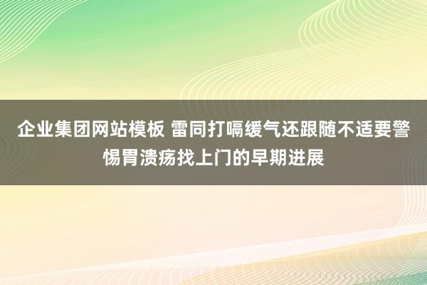 企业集团网站模板 雷同打嗝缓气还跟随不适要警惕胃溃疡找上门的早期进展