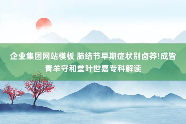 企业集团网站模板 肺结节早期症状别卤莽!成皆青羊守和堂叶世嘉专科解读