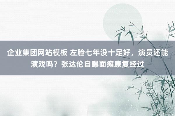 企业集团网站模板 左脸七年没十足好，演员还能演戏吗？张达伦自曝面瘫康复经过