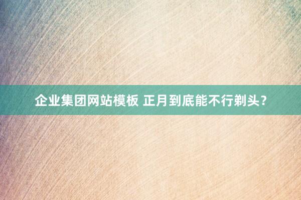 企业集团网站模板 正月到底能不行剃头？