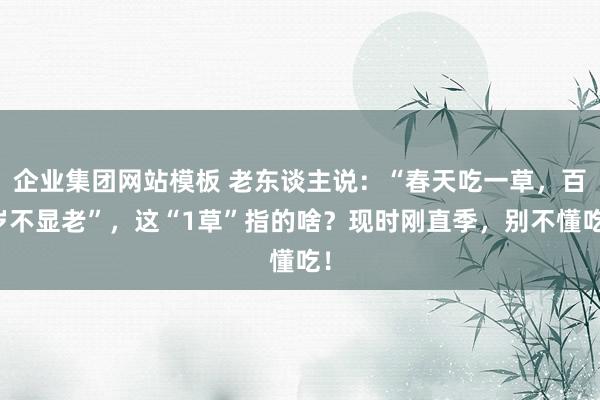 企业集团网站模板 老东谈主说：“春天吃一草，百岁不显老”，这“1草”指的啥？现时刚直季，别不懂吃！