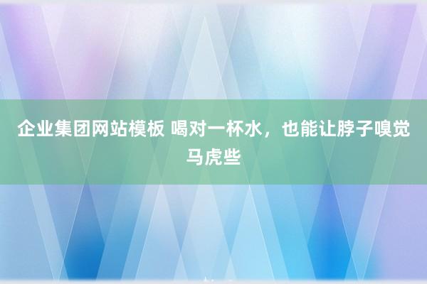 企业集团网站模板 喝对一杯水，也能让脖子嗅觉马虎些
