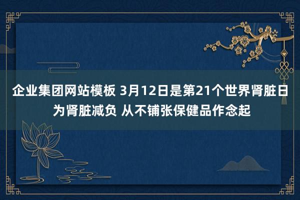 企业集团网站模板 3月12日是第21个世界肾脏日 为肾脏减负 从不铺张保健品作念起
