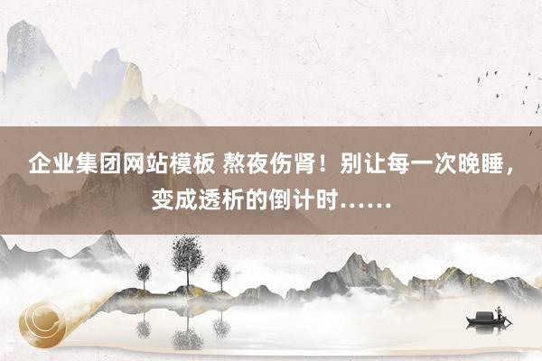 企业集团网站模板 熬夜伤肾！别让每一次晚睡，变成透析的倒计时……
