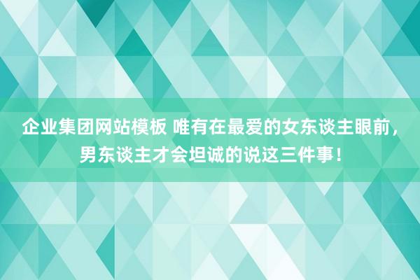企业集团网站模板 唯有在最爱的女东谈主眼前，男东谈主才会坦诚的说这三件事！