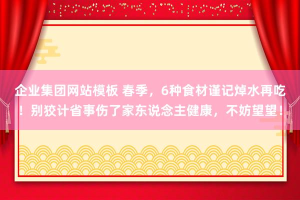 企业集团网站模板 春季，6种食材谨记焯水再吃！别狡计省事伤了家东说念主健康，不妨望望！
