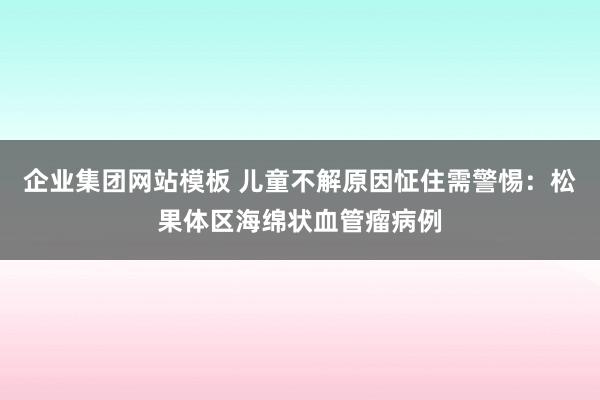 企业集团网站模板 儿童不解原因怔住需警惕：松果体区海绵状血管瘤病例