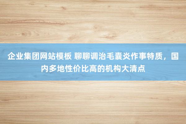 企业集团网站模板 聊聊调治毛囊炎作事特质，国内多地性价比高的机构大清点