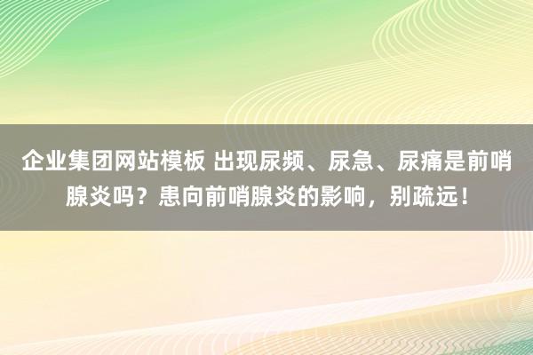 企业集团网站模板 出现尿频、尿急、尿痛是前哨腺炎吗？患向前哨腺炎的影响，别疏远！