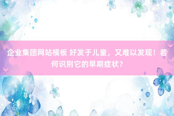 企业集团网站模板 好发于儿童，又难以发现！若何识别它的早期症状？