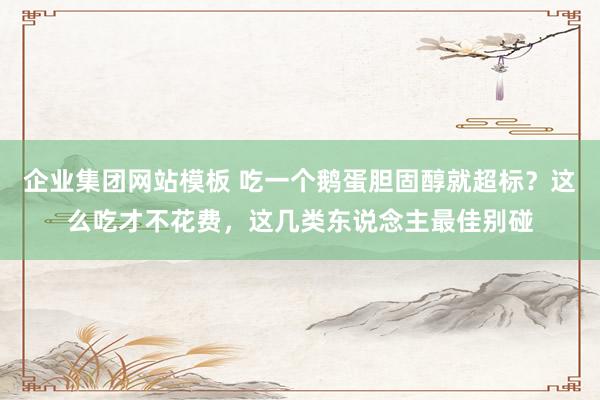 企业集团网站模板 吃一个鹅蛋胆固醇就超标？这么吃才不花费，这几类东说念主最佳别碰