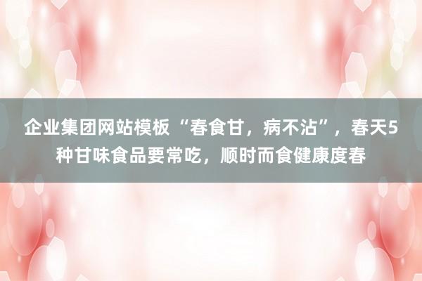 企业集团网站模板 “春食甘，病不沾”，春天5种甘味食品要常吃，顺时而食健康度春
