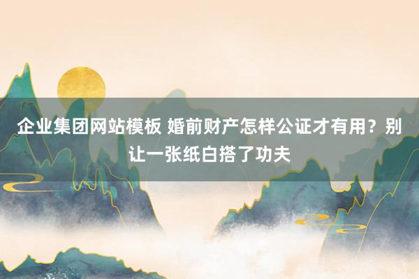 企业集团网站模板 婚前财产怎样公证才有用？别让一张纸白搭了功夫