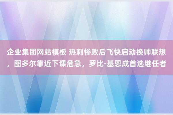 企业集团网站模板 热刺惨败后飞快启动换帅联想，图多尔靠近下课危急，罗比·基恩成首选继任者