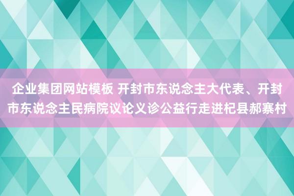 企业集团网站模板 开封市东说念主大代表、开封市东说念主民病院议论义诊公益行走进杞县郝寨村
