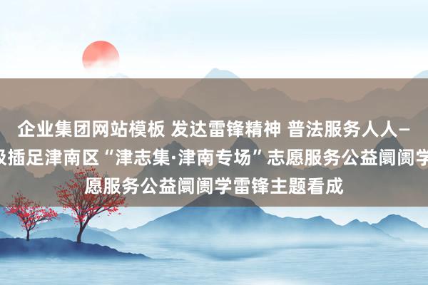 企业集团网站模板 发达雷锋精神 普法服务人人——市审计局积极插足津南区“津志集·津南专场”志愿服务公益阛阓学雷锋主题看成