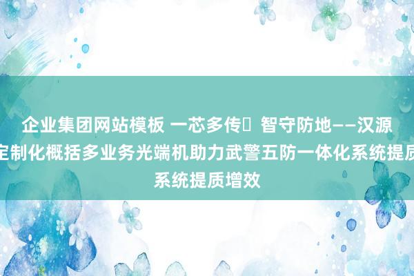 企业集团网站模板 一芯多传・智守防地——汉源高科定制化概括多业务光端机助力武警五防一体化系统提质增效