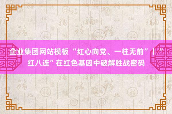 企业集团网站模板 “红心向党、一往无前”丨“红八连”在红色基因中破解胜战密码