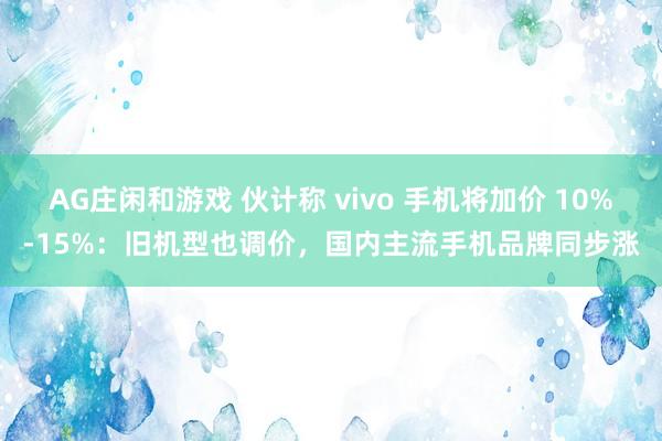 AG庄闲和游戏 伙计称 vivo 手机将加价 10%-15%：旧机型也调价，国内主流手机品牌同步涨