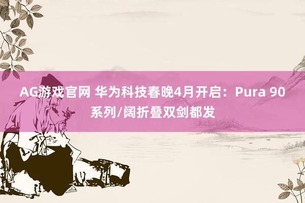 AG游戏官网 华为科技春晚4月开启：Pura 90系列/阔折叠双剑都发