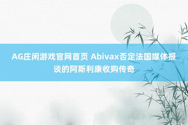 AG庄闲游戏官网首页 Abivax否定法国媒体报谈的阿斯利康收购传奇