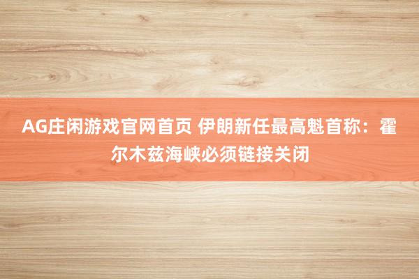 AG庄闲游戏官网首页 伊朗新任最高魁首称：霍尔木兹海峡必须链接关闭