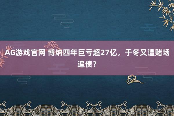 AG游戏官网 博纳四年巨亏超27亿，于冬又遭赌场追债？