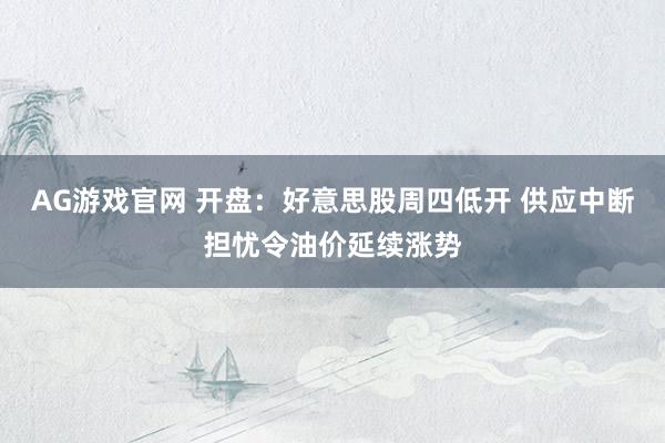 AG游戏官网 开盘：好意思股周四低开 供应中断担忧令油价延续涨势