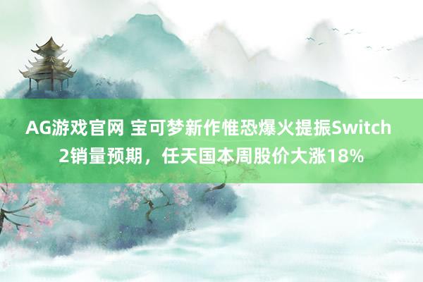 AG游戏官网 宝可梦新作惟恐爆火提振Switch 2销量预期,任天国本周股价大涨18%