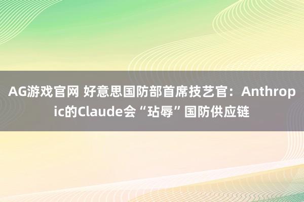 AG游戏官网 好意思国防部首席技艺官：Anthropic的Claude会“玷辱”国防供应链
