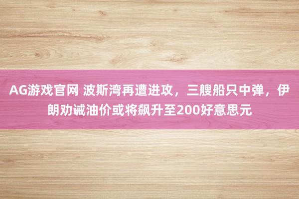 AG游戏官网 波斯湾再遭进攻，三艘船只中弹，伊朗劝诫油价或将飙升至200好意思元