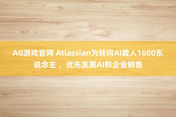 AG游戏官网 Atlassian为转向AI裁人1600东说念主 ，优先发展AI和企业销售