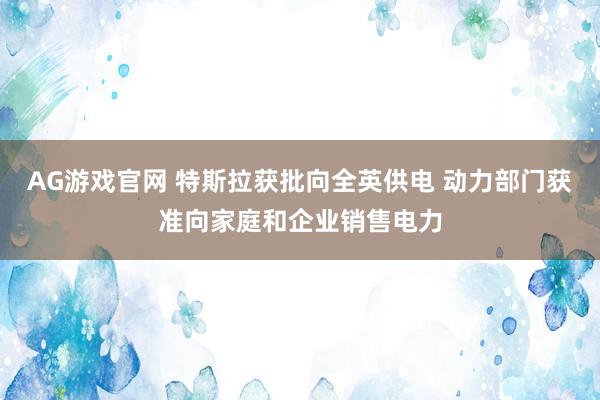 AG游戏官网 特斯拉获批向全英供电 动力部门获准向家庭和企业销售电力