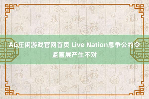 AG庄闲游戏官网首页 Live Nation息争公约令监管层产生不对