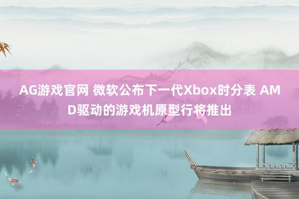 AG游戏官网 微软公布下一代Xbox时分表 AMD驱动的游戏机原型行将推出