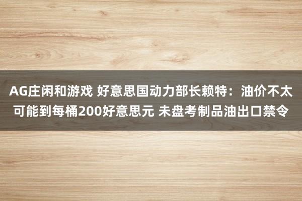 AG庄闲和游戏 好意思国动力部长赖特:油价不太可能到每桶200好意思元 未盘考制品油出口禁令
