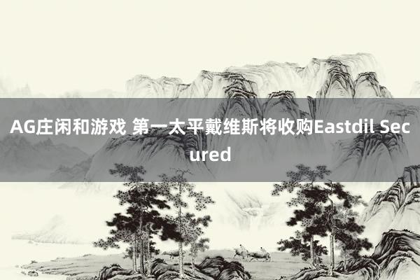 AG庄闲和游戏 第一太平戴维斯将收购Eastdil Secured