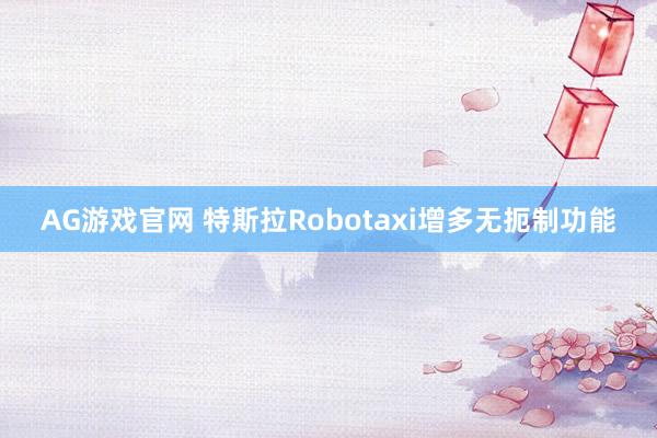 AG游戏官网 特斯拉Robotaxi增多无扼制功能